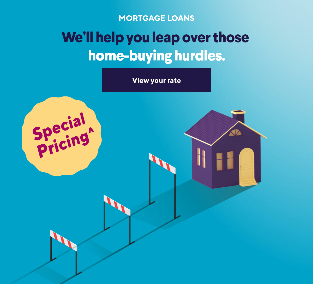 We'll help you leap over those home-buying hurdles. - View your rate
