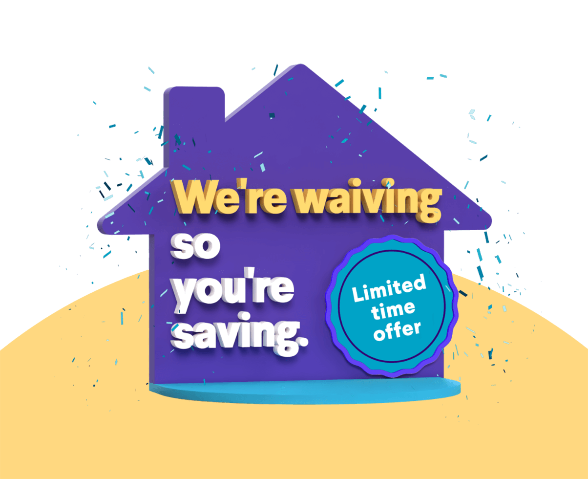 We're waiving so you're saving. Limited time offer