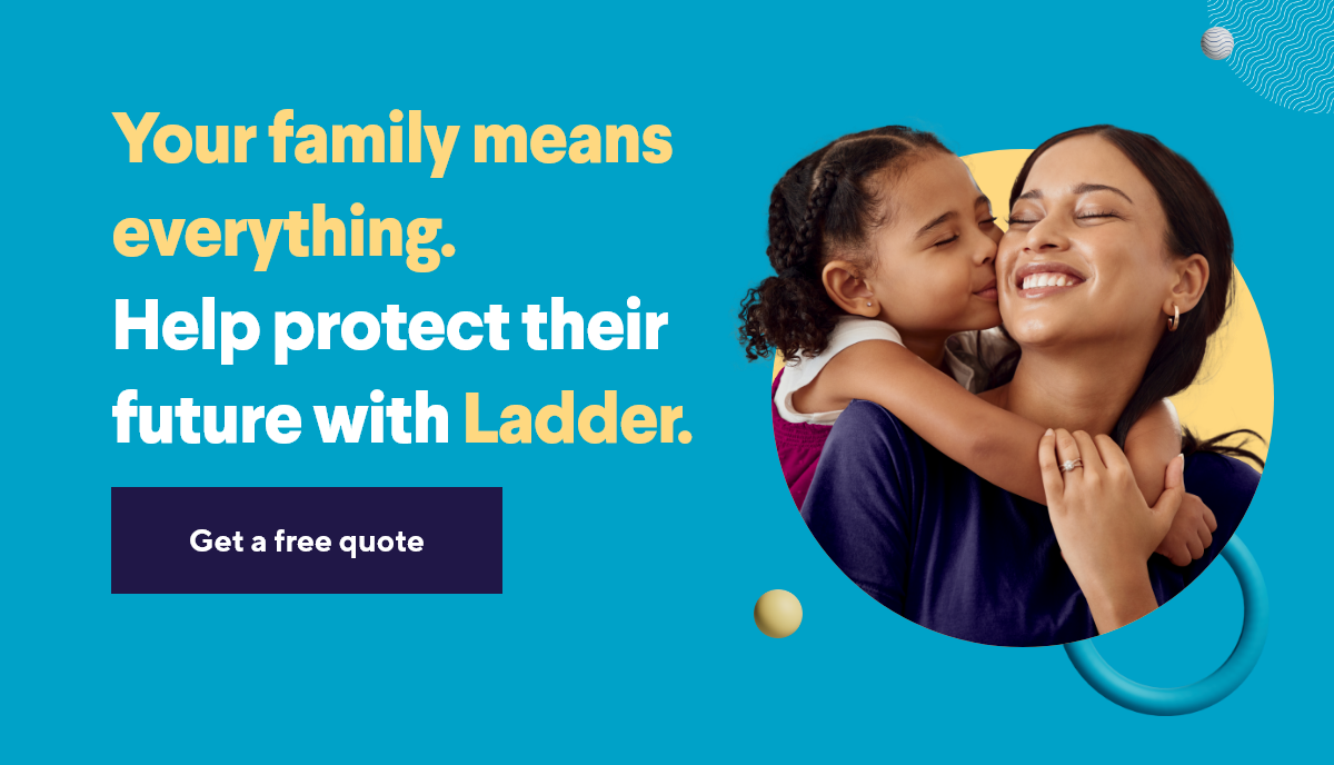 Your family means everything. Help protect their future with Ladder.